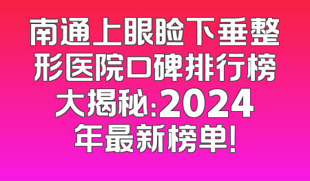 南通上眼睑下垂整形医院口碑排行榜大揭秘：2024年最新榜单！