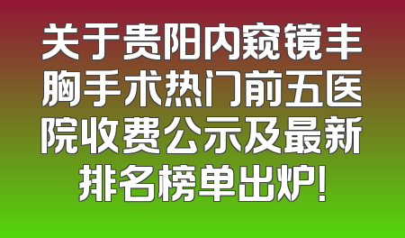 关于贵阳内窥镜丰胸手术热门前五医院收费公示及最新排名榜单出炉！
