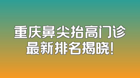 重庆鼻尖抬高门诊最新排名揭晓！