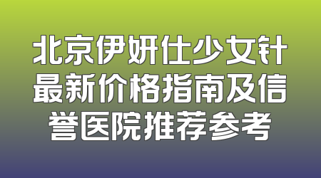 北京伊妍仕少女针最新价格指南及信誉医院推荐参考