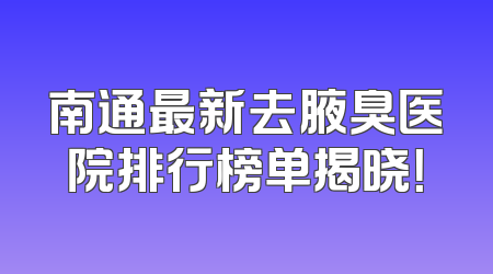 南通最新去腋臭医院排行榜单揭晓！