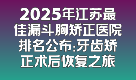 2025年江苏最佳漏斗胸矫正医院排名公布：牙齿矫正术后恢复之旅