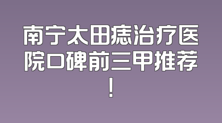 南宁太田痣治疗医院口碑前三甲推荐！