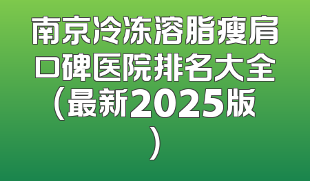 南京冷冻溶脂瘦肩口碑医院排名大全（最新2025版）