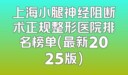 上海小腿神经阻断术正规整形医院排名榜单（最新2025版）