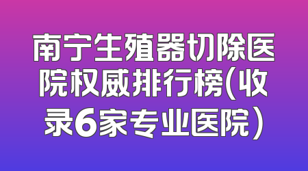 南宁生殖器切除医院权威排行榜（收录6家专业医院）