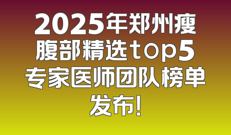 2025年郑州瘦腹部精选top5专家医师团队榜单发布！