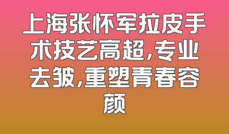 上海张怀军拉皮手术技艺高超，专业去皱，重塑青春容颜