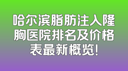 哈尔滨脂肪注入隆胸医院排名及价格表最新概览！