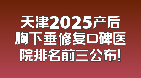 天津2025产后胸下垂修复口碑医院排名前三公布！