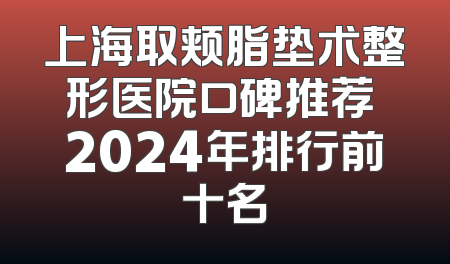 上海取颊脂垫术整形医院口碑推荐 2024年排行前十名