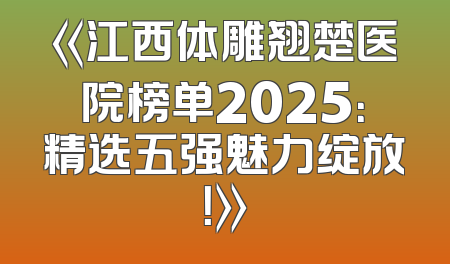 《江西体雕翘楚医院榜单2025：精选五强魅力绽放！》