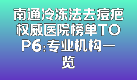 南通冷冻法去痘疤权威医院榜单TOP6：专业机构一览