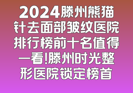 2024滕州熊猫针去面部皱纹医院排行榜前十名值得一看！滕州时光整形医院锁定榜首