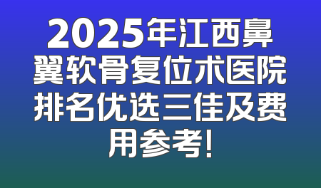 2025年江西鼻翼软骨复位术医院排名优选三佳及费用参考！