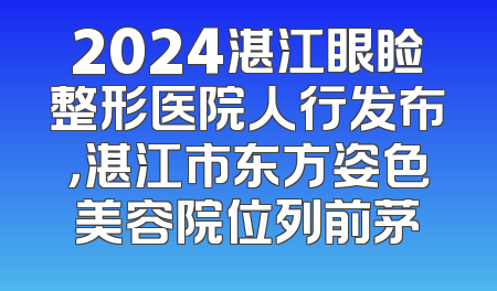 2024湛江眼睑整形医院人行发布，湛江市东方姿色美容院位列前茅