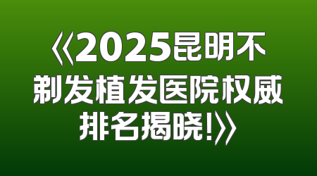 《2025昆明不剃发植发医院权威排名揭晓！》