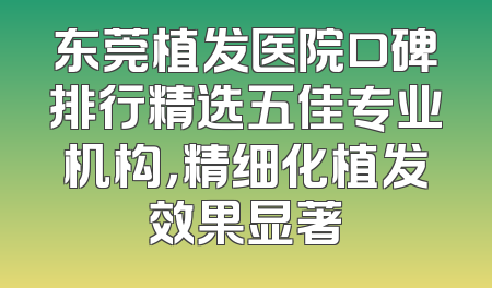 东莞植发医院口碑排行精选五佳专业机构，精细化植发效果显著