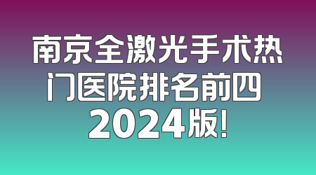南京全激光手术热门医院排名前四 2024版！