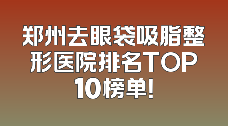 郑州去眼袋吸脂整形医院排名TOP10榜单！