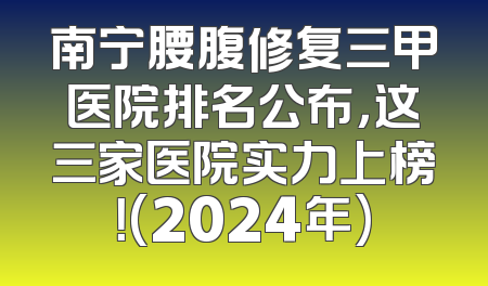 南宁腰腹修复三甲医院排名公布，这三家医院实力上榜！(2024年)