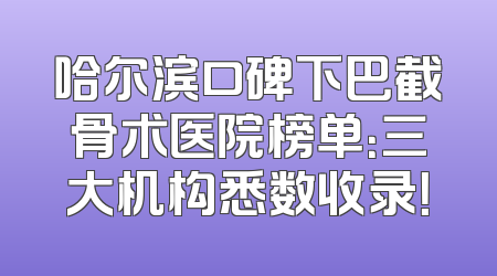 哈尔滨口碑下巴截骨术医院榜单：三大机构悉数收录！