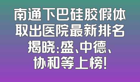 南通下巴硅胶假体取出医院最新排名揭晓：盛、中德、协和等上榜！