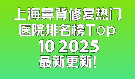上海鼻背修复热门医院排名榜Top 10 2025最新更新！