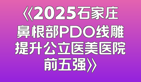 《2025石家庄鼻根部PDO线雕提升公立医美医院前五强》