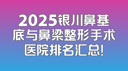 2025银川鼻基底与鼻梁整形手术医院排名汇总！