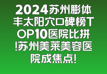 2024苏州膨体丰太阳穴口碑榜TOP10医院比拼！苏州美莱美容医院成焦点！