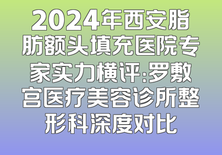 2024年西安脂肪额头填充医院专家实力横评：罗敷宫医疗美容诊所整形科深度对比
