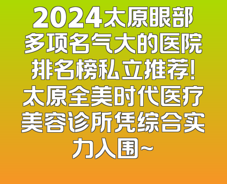 2024太原眼部多项名气大的医院排名榜私立推荐！太原全美时代医疗美容诊所凭综合实力入围~