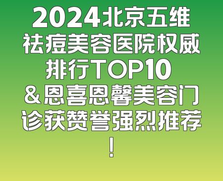 2024北京五维祛痘美容医院权威排行TOP10 &恩喜恩馨美容门诊获赞誉强烈推荐！