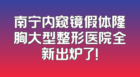 南宁内窥镜假体隆胸大型整形医院全新出炉了!