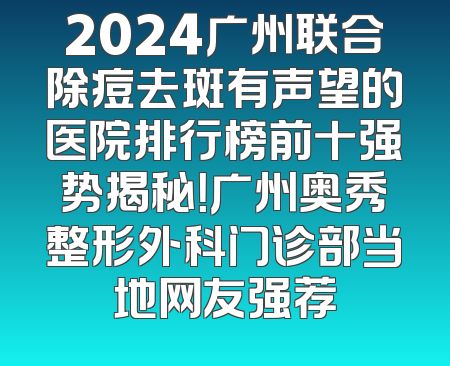2024广州联合除痘去斑有声望的医院排行榜前十强势揭秘！广州奥秀整形外科门诊部当地网友强荐