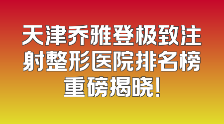 天津乔雅登极致注射整形医院排名榜重磅揭晓！