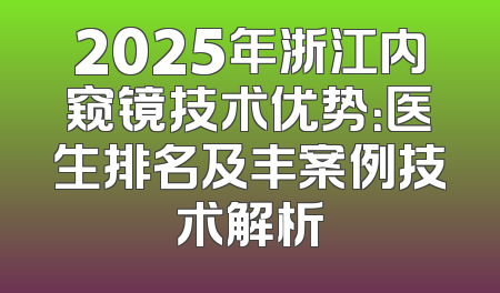 2025年浙江内窥镜技术优势：医生排名及丰案例技术解析