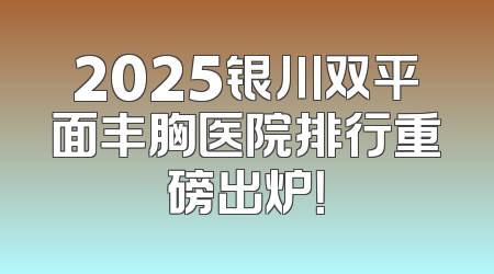 2025银川双平面丰胸医院排行重磅出炉！