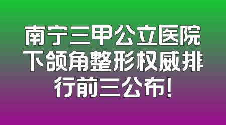 南宁三甲公立医院下颌角整形权威排行前三公布！