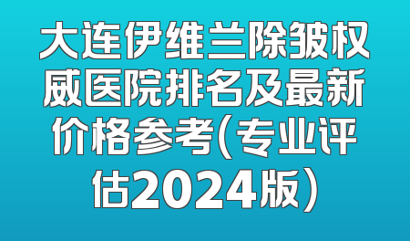 大连伊维兰除皱权威医院排名及最新价格参考（专业评估2024版）
