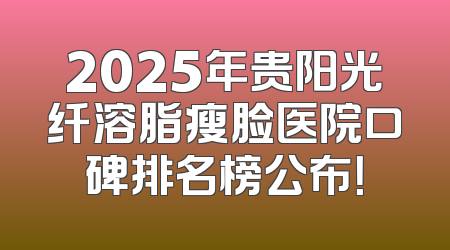 2025年贵阳光纤溶脂瘦脸医院口碑排名榜公布！