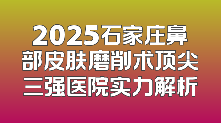 2025石家庄鼻部皮肤磨削术顶尖三强医院实力解析
