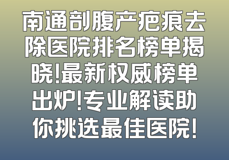 南通剖腹产疤痕去除医院排名榜单揭晓！最新权威榜单出炉！专业解读助你挑选最佳医院！