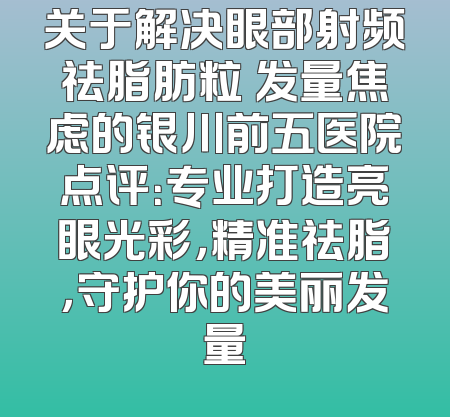 关于解决眼部射频祛脂肪粒 发量焦虑的银川前五医院点评：专业打造亮眼光彩，精准祛脂，守护你的美丽发量