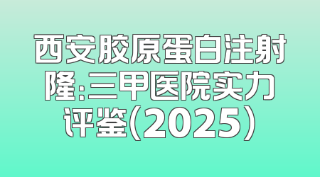 西安胶原蛋白注射隆：三甲医院实力评鉴（2025）