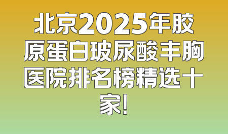 北京2025年胶原蛋白玻尿酸丰胸医院排名榜精选十家！