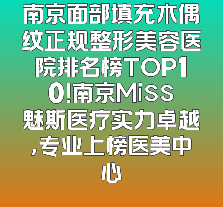 南京面部填充木偶纹正规整形美容医院排名榜TOP10！南京Miss魅斯医疗实力卓越，专业上榜医美中心