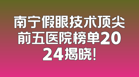 南宁假眼技术顶尖前五医院榜单2024揭晓！