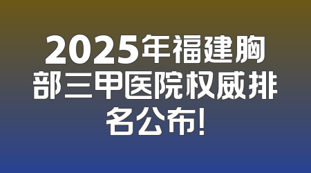 2025年福建胸部三甲医院权威排名公布！